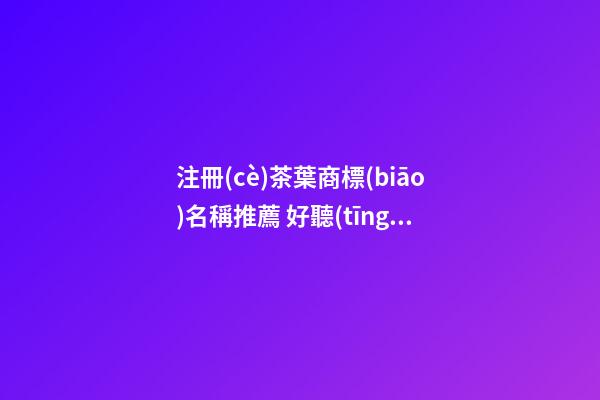 注冊(cè)茶葉商標(biāo)名稱推薦 好聽(tīng)茶葉商標(biāo)名參考